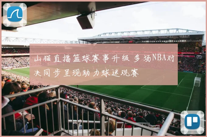 山猫直播篮球赛事升级 多场NBA对决同步呈现助力球迷观赛