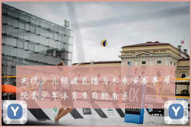 央视少儿频道直播马术表演赛事 展现青少年体育节目新看点