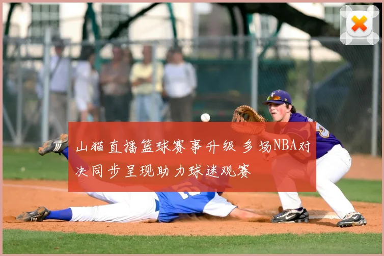 山猫直播篮球赛事升级 多场NBA对决同步呈现助力球迷观赛