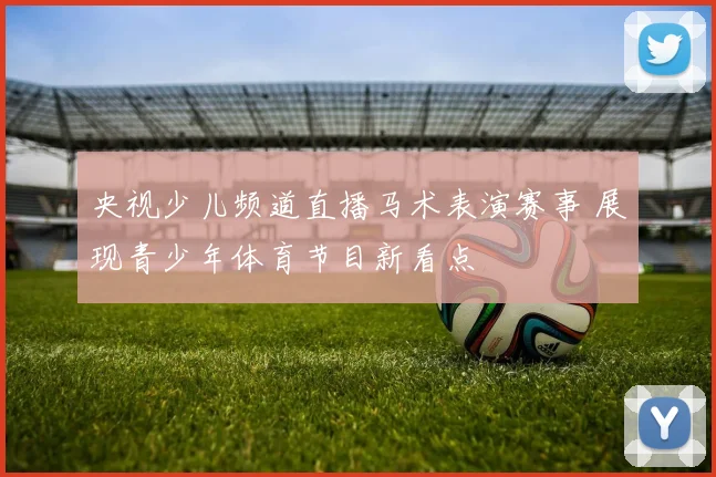 央视少儿频道直播马术表演赛事 展现青少年体育节目新看点