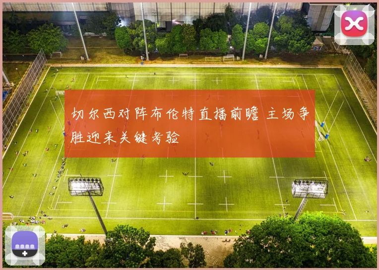 切尔西对阵布伦特直播前瞻 主场争胜迎来关键考验