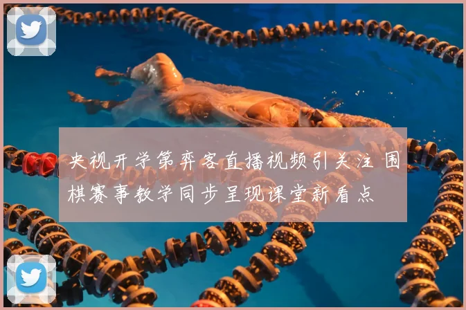 央视开学第弈客直播视频引关注 围棋赛事教学同步呈现课堂新看点