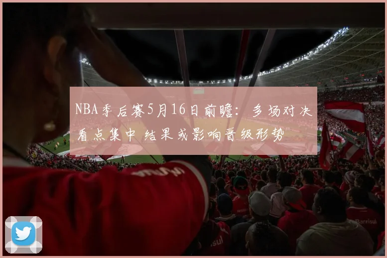 NBA季后赛5月16日前瞻：多场对决看点集中 结果或影响晋级形势