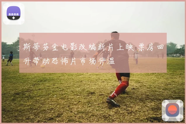 斯蒂芬金电影改编新片上映 票房回升带动恐怖片市场升温